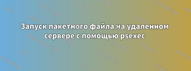 Запуск пакетного файла на удаленном сервере с помощью psexec