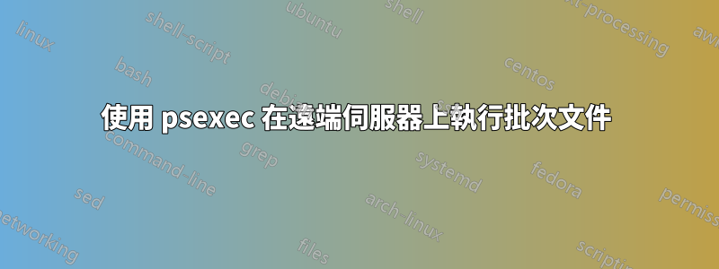 使用 psexec 在遠端伺服器上執行批次文件