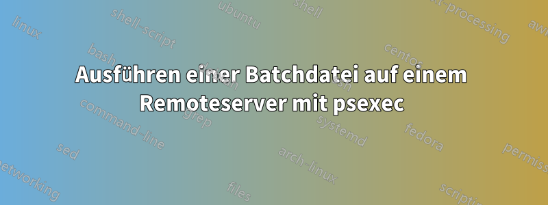 Ausführen einer Batchdatei auf einem Remoteserver mit psexec