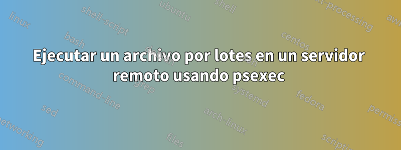 Ejecutar un archivo por lotes en un servidor remoto usando psexec
