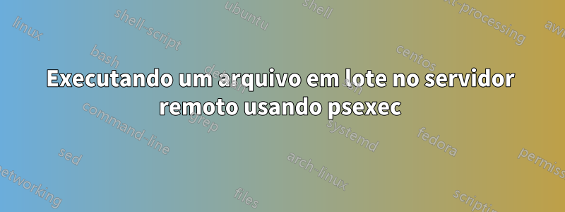 Executando um arquivo em lote no servidor remoto usando psexec