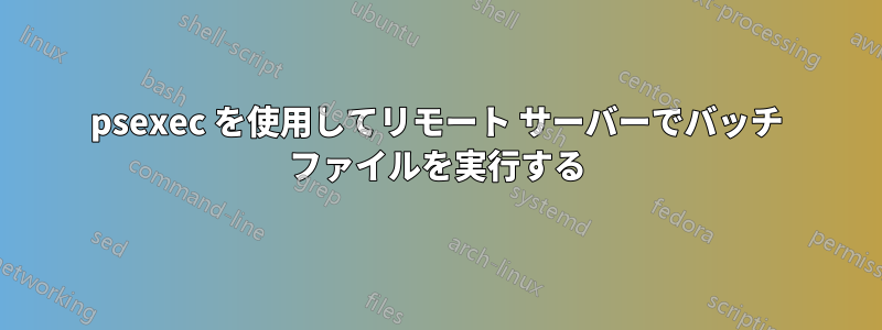 psexec を使用してリモート サーバーでバッチ ファイルを実行する