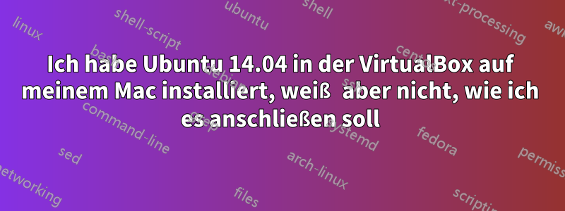 Ich habe Ubuntu 14.04 in der VirtualBox auf meinem Mac installiert, weiß aber nicht, wie ich es anschließen soll