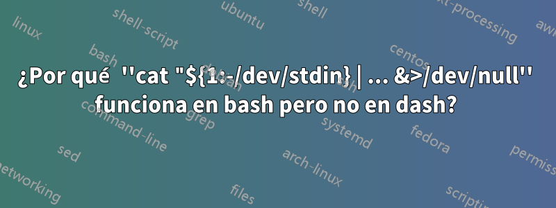 ¿Por qué ''cat "${1:-/dev/stdin} | ... &>/dev/null'' funciona en bash pero no en dash?