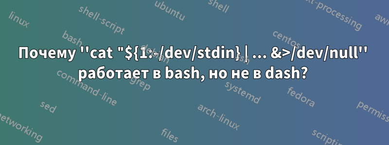 Почему ''cat "${1:-/dev/stdin} | ... &>/dev/null'' работает в bash, но не в dash?