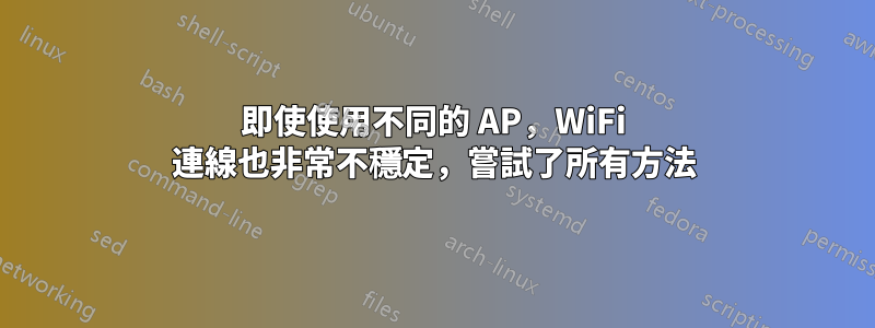 即使使用不同的 AP，WiFi 連線也非常不穩定，嘗試了所有方法