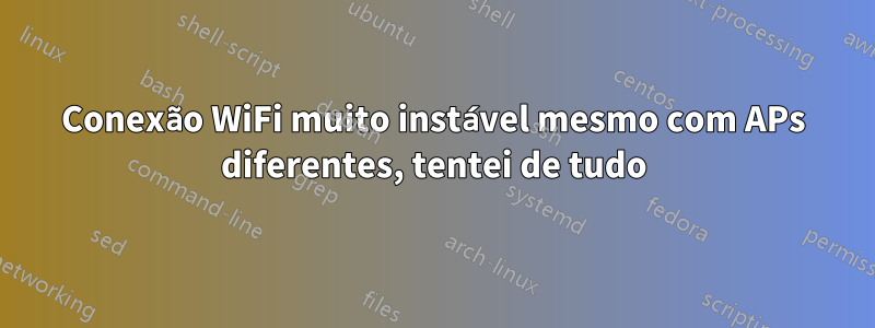 Conexão WiFi muito instável mesmo com APs diferentes, tentei de tudo