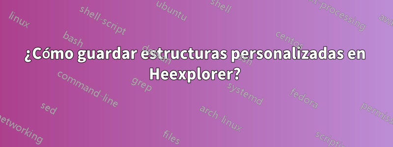 ¿Cómo guardar estructuras personalizadas en Heexplorer?