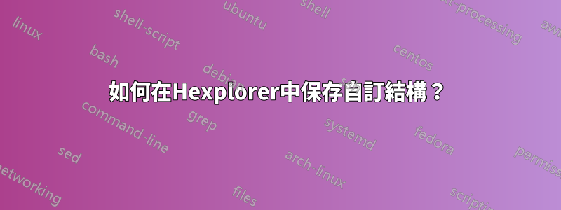 如何在Hexplorer中保存自訂結構？