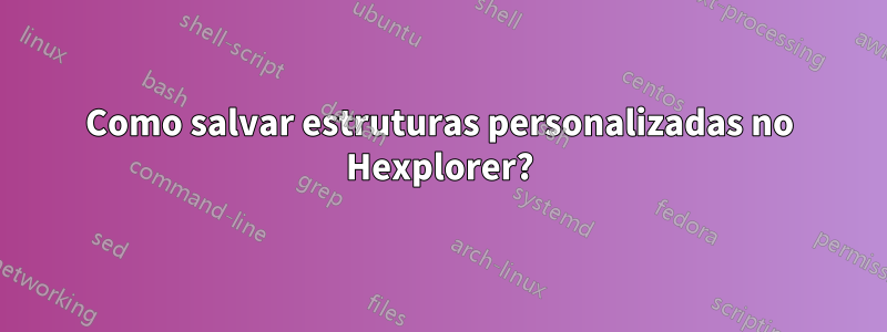 Como salvar estruturas personalizadas no Hexplorer?