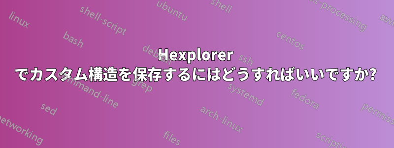 Hexplorer でカスタム構造を保存するにはどうすればいいですか?