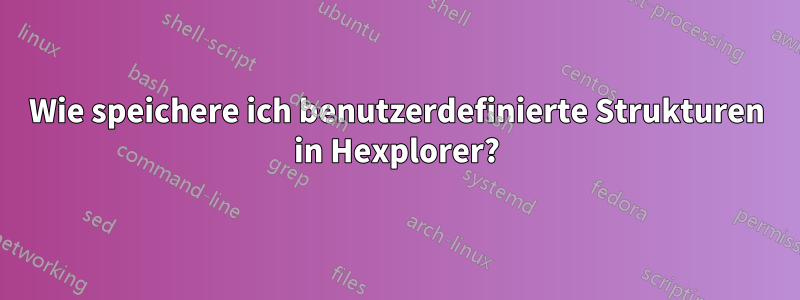 Wie speichere ich benutzerdefinierte Strukturen in Hexplorer?