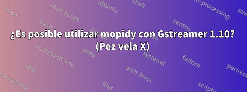 ¿Es posible utilizar mopidy con Gstreamer 1.10? (Pez vela X)