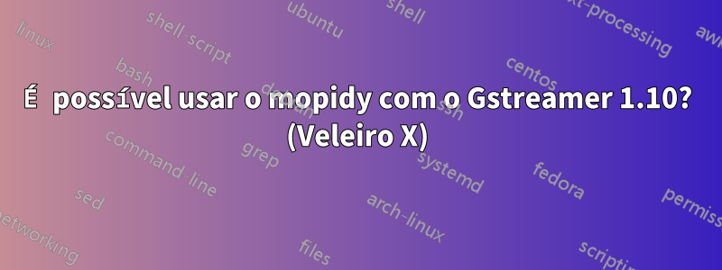 É possível usar o mopidy com o Gstreamer 1.10? (Veleiro X)