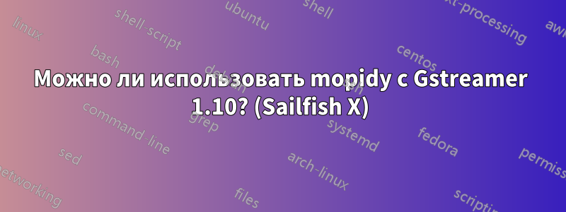 Можно ли использовать mopidy с Gstreamer 1.10? (Sailfish X)