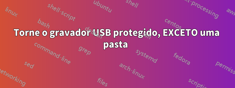 Torne o gravador USB protegido, EXCETO uma pasta 