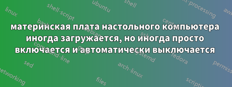 материнская плата настольного компьютера иногда загружается, но иногда просто включается и автоматически выключается