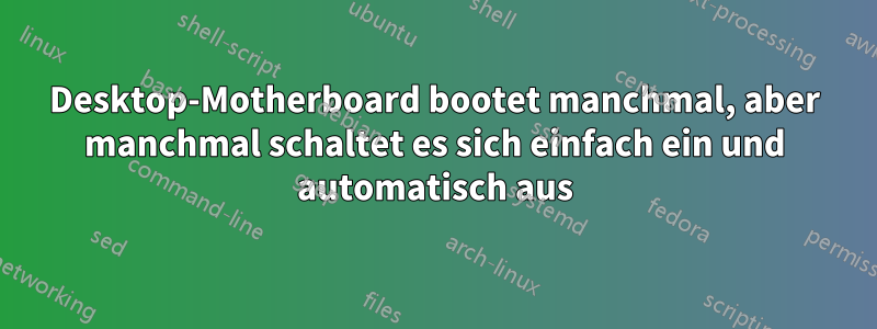 Desktop-Motherboard bootet manchmal, aber manchmal schaltet es sich einfach ein und automatisch aus