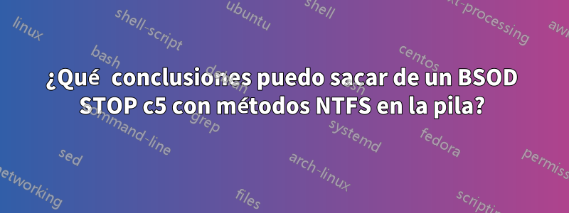 ¿Qué conclusiones puedo sacar de un BSOD STOP c5 con métodos NTFS en la pila?