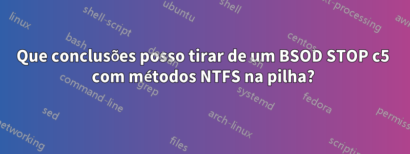 Que conclusões posso tirar de um BSOD STOP c5 com métodos NTFS na pilha?