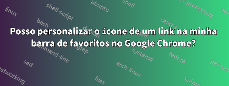 Posso personalizar o ícone de um link na minha barra de favoritos no Google Chrome?