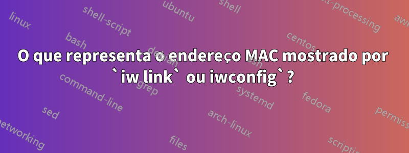 O que representa o endereço MAC mostrado por `iw link` ou iwconfig`?