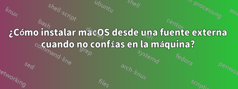 ¿Cómo instalar macOS desde una fuente externa cuando no confías en la máquina?