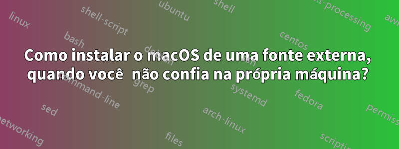 Como instalar o macOS de uma fonte externa, quando você não confia na própria máquina?