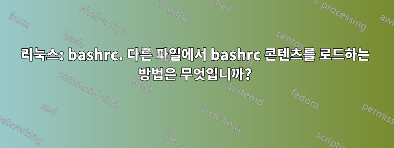 리눅스: bashrc. 다른 파일에서 bashrc 콘텐츠를 로드하는 방법은 무엇입니까?