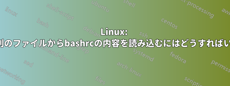 Linux: bashrc。別のファイルからbashrcの内容を読み込むにはどうすればいいですか?