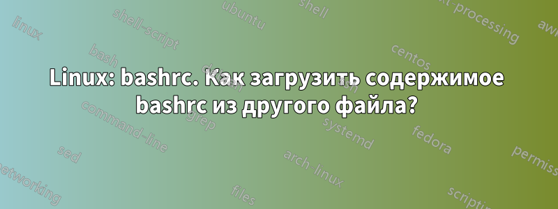 Linux: bashrc. Как загрузить содержимое bashrc из другого файла?