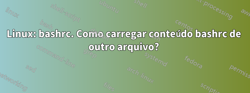 Linux: bashrc. Como carregar conteúdo bashrc de outro arquivo?