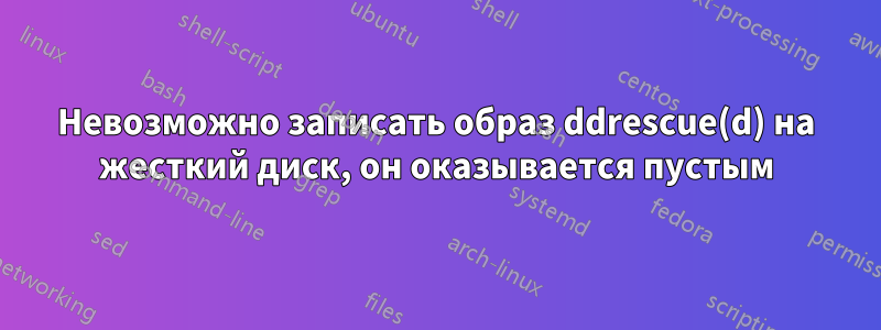 Невозможно записать образ ddrescue(d) на жесткий диск, он оказывается пустым