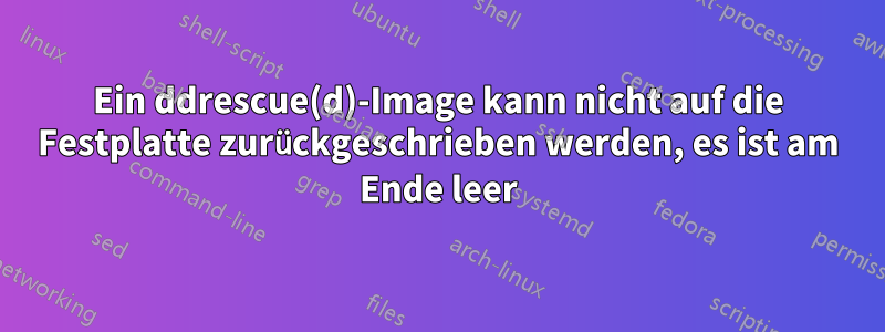 Ein ddrescue(d)-Image kann nicht auf die Festplatte zurückgeschrieben werden, es ist am Ende leer