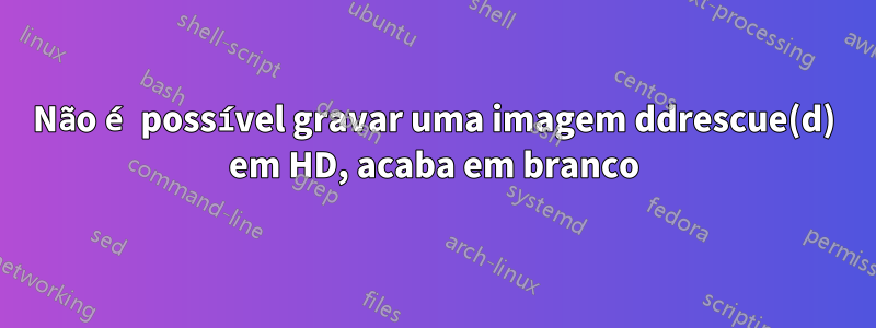 Não é possível gravar uma imagem ddrescue(d) em HD, acaba em branco