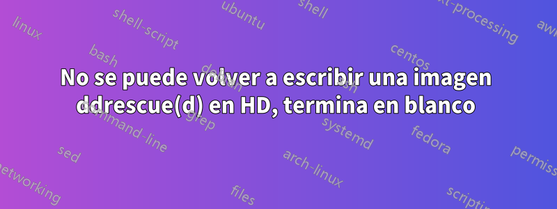 No se puede volver a escribir una imagen ddrescue(d) en HD, termina en blanco