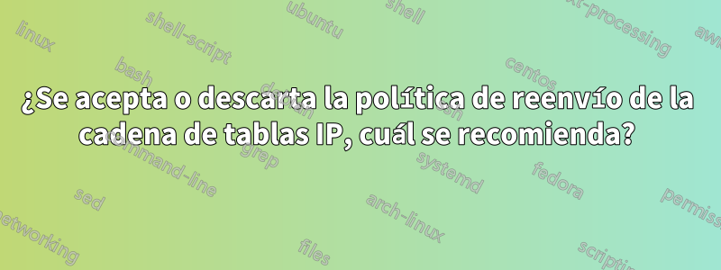 ¿Se acepta o descarta la política de reenvío de la cadena de tablas IP, cuál se recomienda?