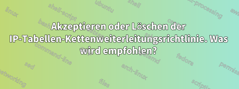 Akzeptieren oder Löschen der IP-Tabellen-Kettenweiterleitungsrichtlinie. Was wird empfohlen?