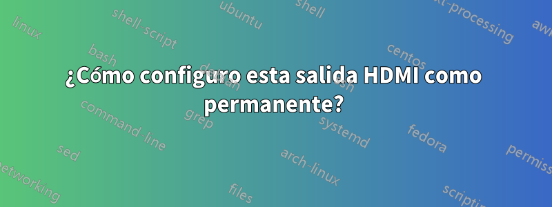 ¿Cómo configuro esta salida HDMI como permanente?