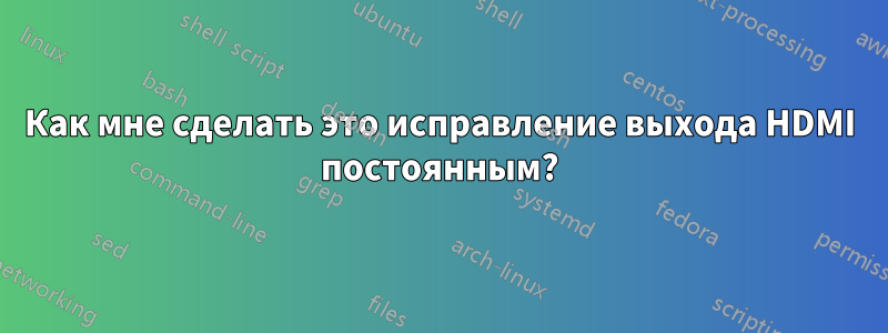 Как мне сделать это исправление выхода HDMI постоянным?