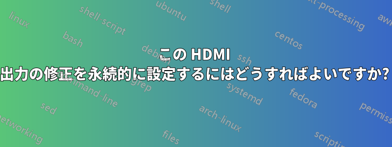 この HDMI 出力の修正を永続的に設定するにはどうすればよいですか?