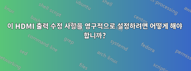 이 HDMI 출력 수정 사항을 영구적으로 설정하려면 어떻게 해야 합니까?