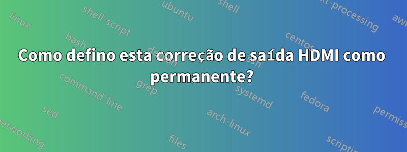 Como defino esta correção de saída HDMI como permanente?