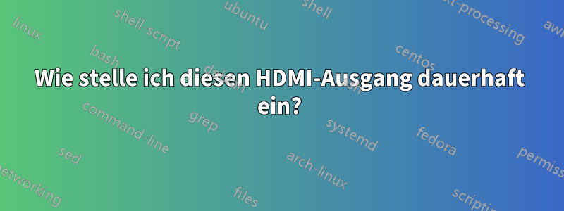 Wie stelle ich diesen HDMI-Ausgang dauerhaft ein?