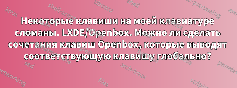 Некоторые клавиши на моей клавиатуре сломаны. LXDE/Openbox. Можно ли сделать сочетания клавиш Openbox, которые выводят соответствующую клавишу глобально?