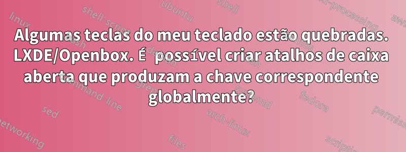 Algumas teclas do meu teclado estão quebradas. LXDE/Openbox. É possível criar atalhos de caixa aberta que produzam a chave correspondente globalmente?