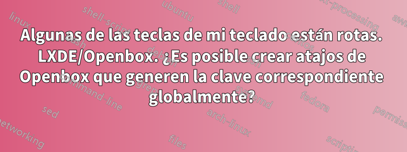 Algunas de las teclas de mi teclado están rotas. LXDE/Openbox. ¿Es posible crear atajos de Openbox que generen la clave correspondiente globalmente?