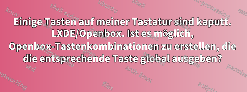 Einige Tasten auf meiner Tastatur sind kaputt. LXDE/Openbox. Ist es möglich, Openbox-Tastenkombinationen zu erstellen, die die entsprechende Taste global ausgeben?