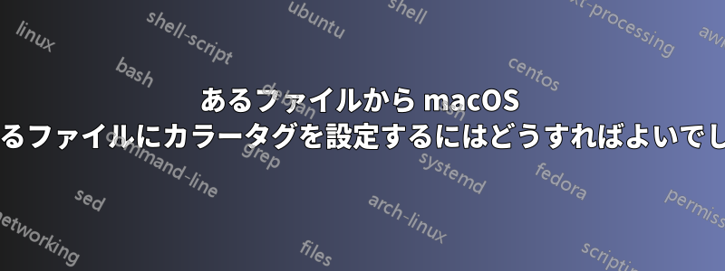 あるファイルから macOS の対応するファイルにカラータグを設定するにはどうすればよいでしょうか?