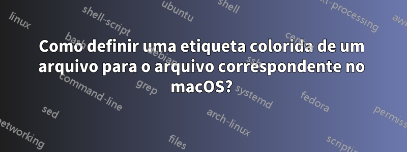 Como definir uma etiqueta colorida de um arquivo para o arquivo correspondente no macOS?